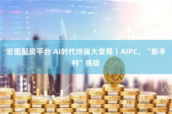 宏图配资平台 AI时代终端大变局丨AIPC，“新手村”练级