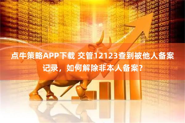 点牛策略APP下载 交管12123查到被他人备案记录，如何解除非本人备案？