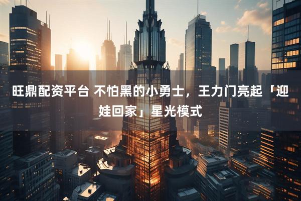 旺鼎配资平台 不怕黑的小勇士，王力门亮起「迎娃回家」星光模式