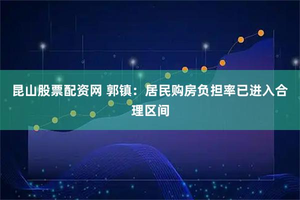 昆山股票配资网 郭镇：居民购房负担率已进入合理区间
