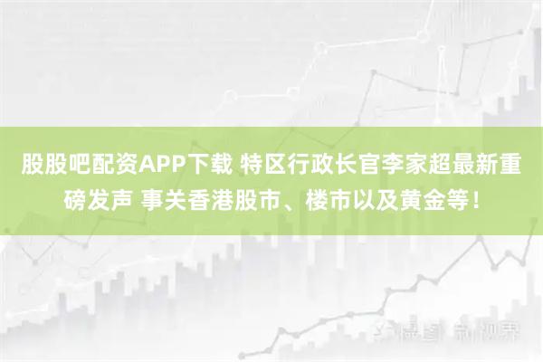 股股吧配资APP下载 特区行政长官李家超最新重磅发声 事关香港股市、楼市以及黄金等!