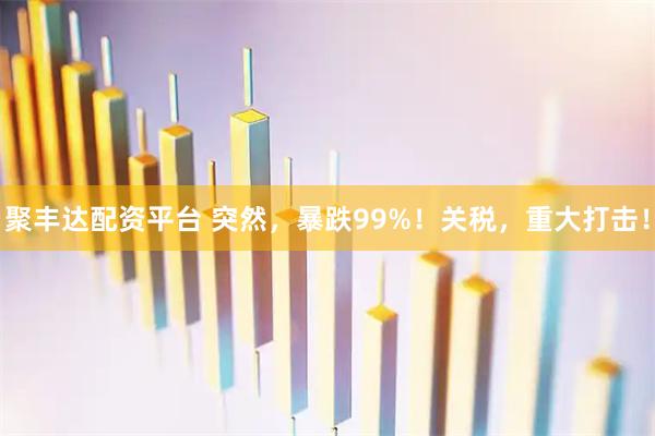 聚丰达配资平台 突然，暴跌99%！关税，重大打击！
