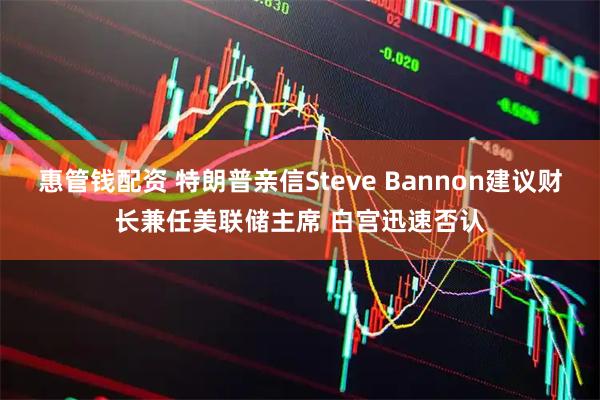 惠管钱配资 特朗普亲信Steve Bannon建议财长兼任美联储主席 白宫迅速否认