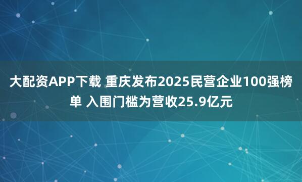大配资APP下载 重庆发布2025民营企业100强榜单 入围门槛为营收25.9亿元