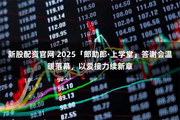 新股配资官网 2025「郎助郎·上学堂」答谢会温暖落幕，以爱接力续新章