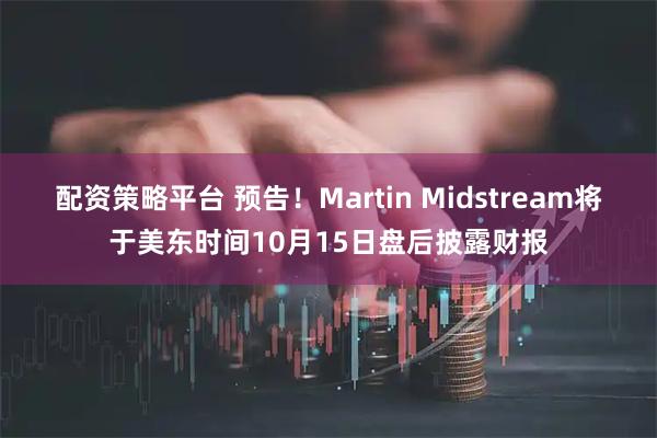 配资策略平台 预告！Martin Midstream将于美东时间10月15日盘后披露财报