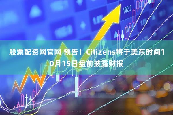 股票配资网官网 预告！Citizens将于美东时间10月15日盘前披露财报