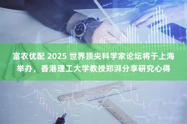 富农优配 2025 世界顶尖科学家论坛将于上海举办,香港理工大学教授郑湃分享研究心得