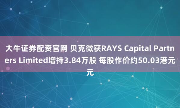 大牛证券配资官网 贝克微获RAYS Capital Partners Limited增持3.84万股 每股作价约50.03港元