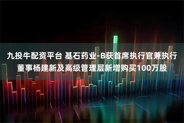 九投牛配资平台 基石药业-B获首席执行官兼执行董事杨建新及高级管理层新增购买100万股