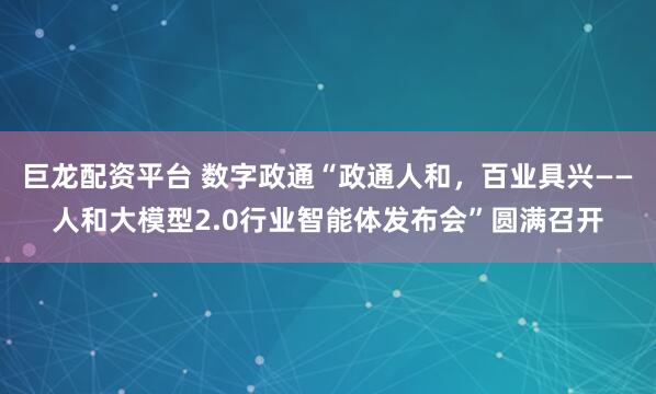 巨龙配资平台 数字政通“政通人和，百业具兴——人和大模型2.0行业智能体发布会”圆满召开