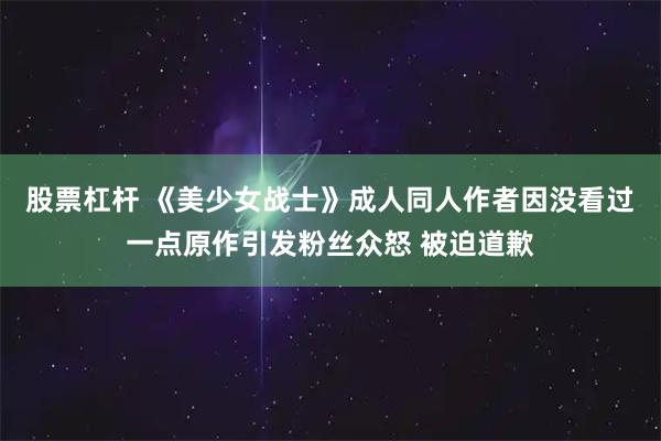 股票杠杆 《美少女战士》成人同人作者因没看过一点原作引发粉丝众怒 被迫道歉