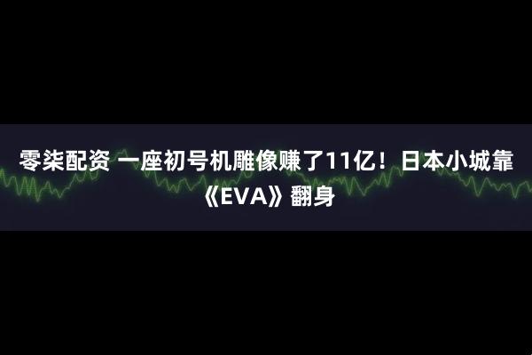 零柒配资 一座初号机雕像赚了11亿！日本小城靠《EVA》翻身