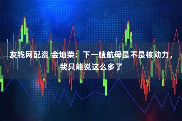 友钱网配资 金灿荣:下一艘航母是不是核动力,我只能说这么多了