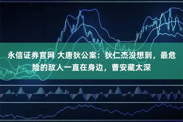 永信证券官网 大唐狄公案：狄仁杰没想到，最危险的敌人一直在身边，曹安藏太深