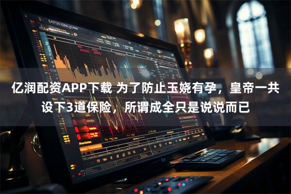 亿润配资APP下载 为了防止玉娆有孕，皇帝一共设下3道保险，所谓成全只是说说而已