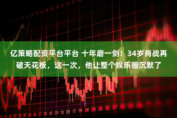 亿策略配资平台平台 十年磨一剑！34岁肖战再破天花板，这一次，他让整个娱乐圈沉默了