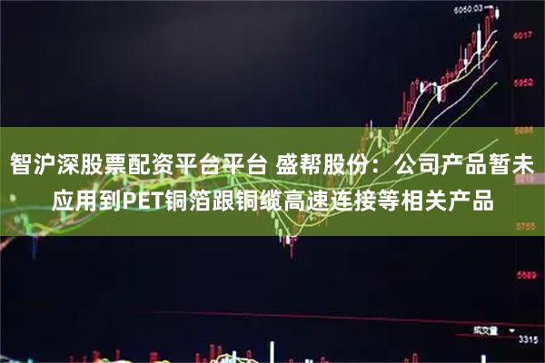 智沪深股票配资平台平台 盛帮股份：公司产品暂未应用到PET铜箔跟铜缆高速连接等相关产品