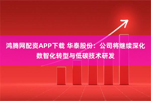 鸿腾网配资APP下载 华泰股份：公司将继续深化数智化转型与低碳技术研发