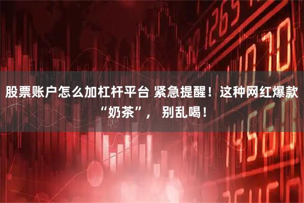 股票账户怎么加杠杆平台 紧急提醒！这种网红爆款“奶茶”， 别乱喝！