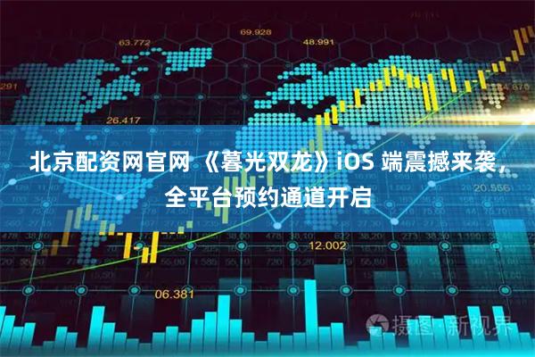 北京配资网官网 《暮光双龙》iOS 端震撼来袭,全平台预约通道开启