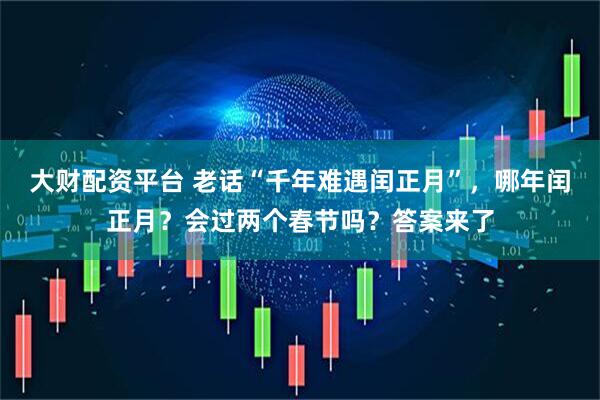 大财配资平台 老话“千年难遇闰正月”，哪年闰正月？会过两个春节吗？答案来了