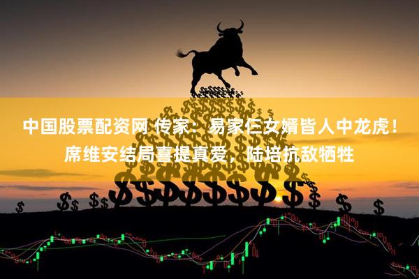 中国股票配资网 传家：易家仨女婿皆人中龙虎！席维安结局喜提真爱，陆培抗敌牺牲