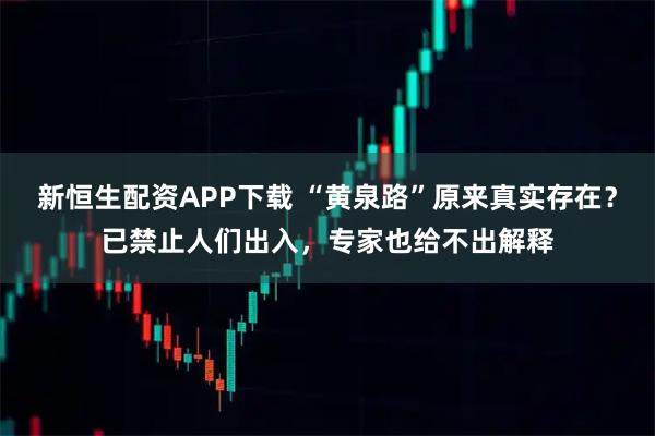 新恒生配资APP下载 “黄泉路”原来真实存在？已禁止人们出入，专家也给不出解释