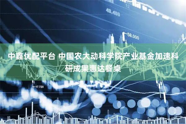 中鑫优配平台 中国农大动科学院产业基金加速科研成果惠达餐桌