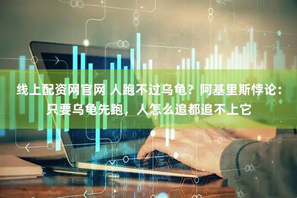 线上配资网官网 人跑不过乌龟?阿基里斯悖论:只要乌龟先跑,人怎么追都追不上它