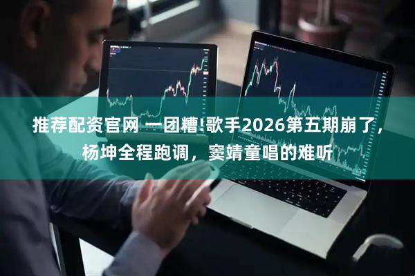 推荐配资官网 一团糟!歌手2026第五期崩了,杨坤全程跑调,窦靖童唱的难听
