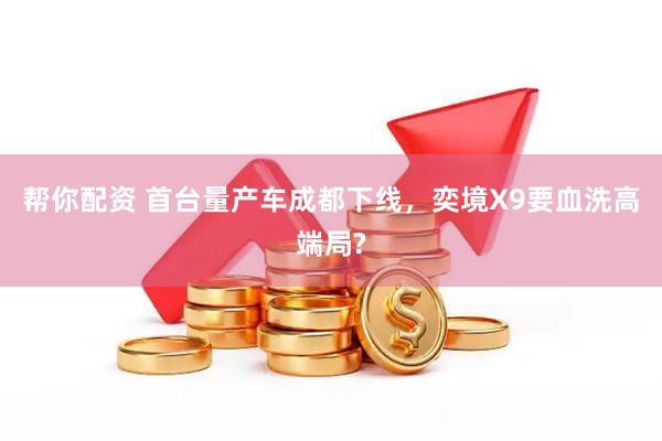 帮你配资 首台量产车成都下线,奕境X9要血洗高端局?