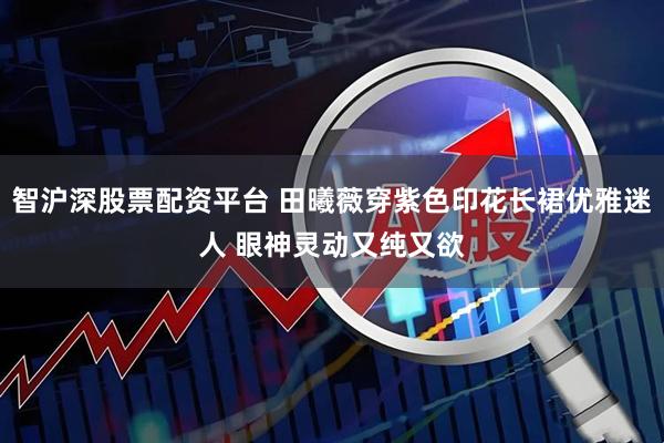 智沪深股票配资平台 田曦薇穿紫色印花长裙优雅迷人 眼神灵动又纯又欲