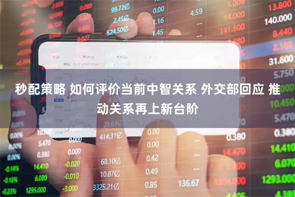 秒配策略 如何评价当前中智关系 外交部回应 推动关系再上新台阶