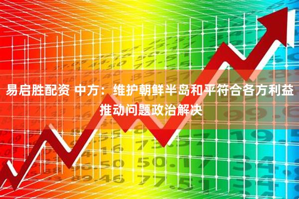 易启胜配资 中方：维护朝鲜半岛和平符合各方利益 推动问题政治解决