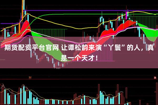 期货配资平台官网 让谭松韵来演“丫鬟”的人，真是一个天才！