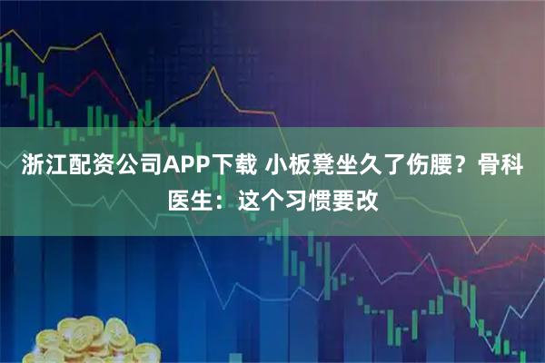 浙江配资公司APP下载 小板凳坐久了伤腰？骨科医生：这个习惯要改