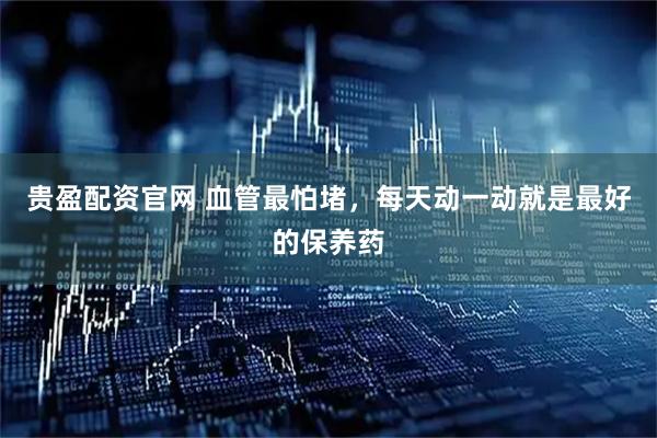 贵盈配资官网 血管最怕堵，每天动一动就是最好的保养药
