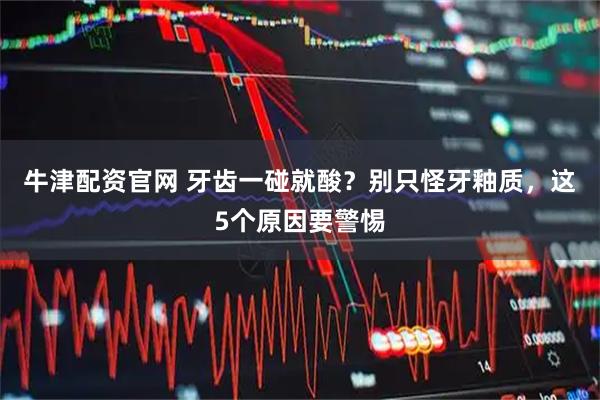 牛津配资官网 牙齿一碰就酸？别只怪牙釉质，这5个原因要警惕